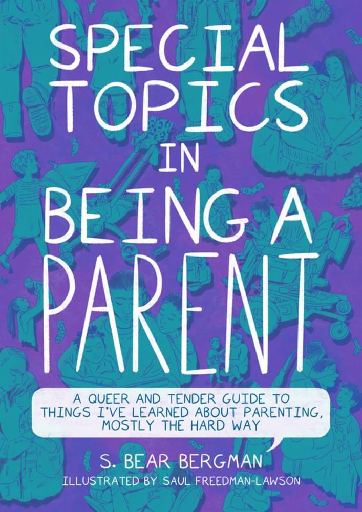 Special Topics in Being a Parent: A Queer and Tender Guide to Things I’ve Learned About Parenting, Mostly the Hard Way