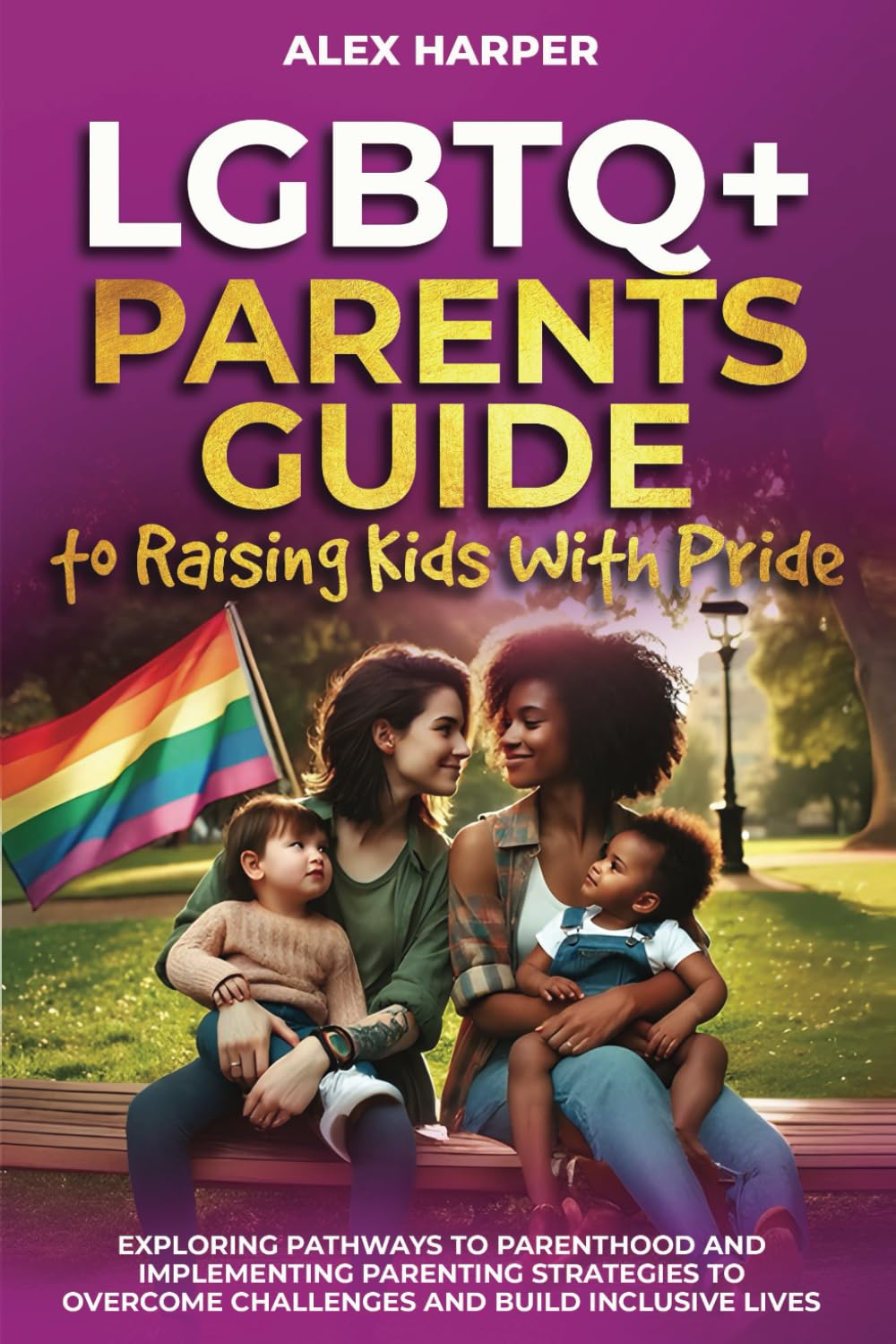 LGBTQ+ Parents Guide to Raising Kids With Pride: Exploring Pathways to Parenthood and Implementing Parenting Strategies to Overcome Challenges and ... Mental Health, and Conquer Parenthood)