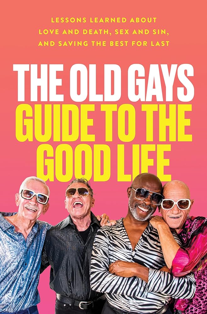 The Old Gays Guide to the Good Life: Lessons Learned About Love and Death, Sex and Sin, and Saving the Best for Last – A Funny Group Memoir by TikTok's @oldgays cover image