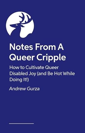 Notes from a Queer Cripple: How to Cultivate Queer Disabled Joy (and Be Hot While Doing It!) cover image