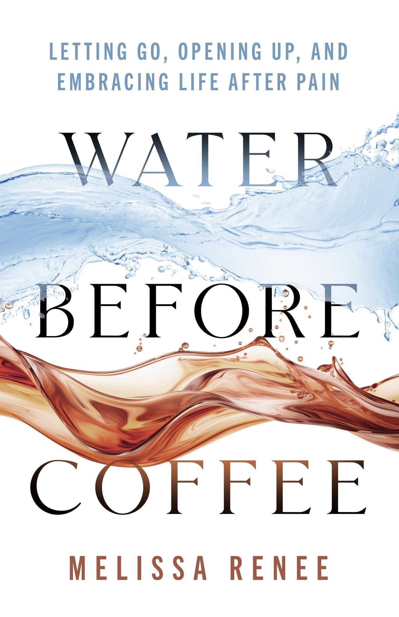 Water Before Coffee: Letting Go, Opening Up, and Embracing Life After Pain